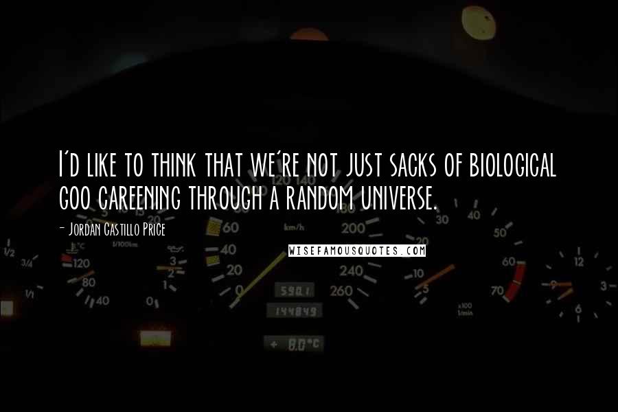 Jordan Castillo Price Quotes: I'd like to think that we're not just sacks of biological goo careening through a random universe.