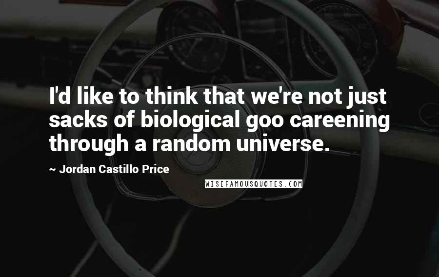 Jordan Castillo Price Quotes: I'd like to think that we're not just sacks of biological goo careening through a random universe.