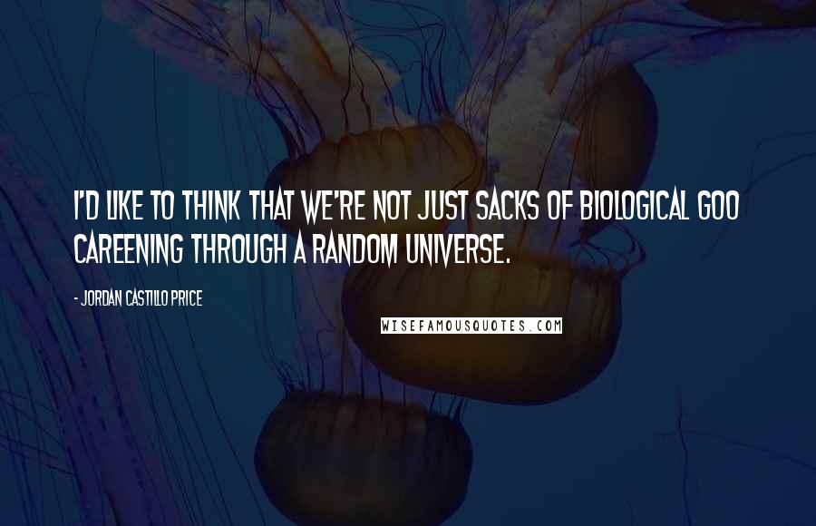 Jordan Castillo Price Quotes: I'd like to think that we're not just sacks of biological goo careening through a random universe.