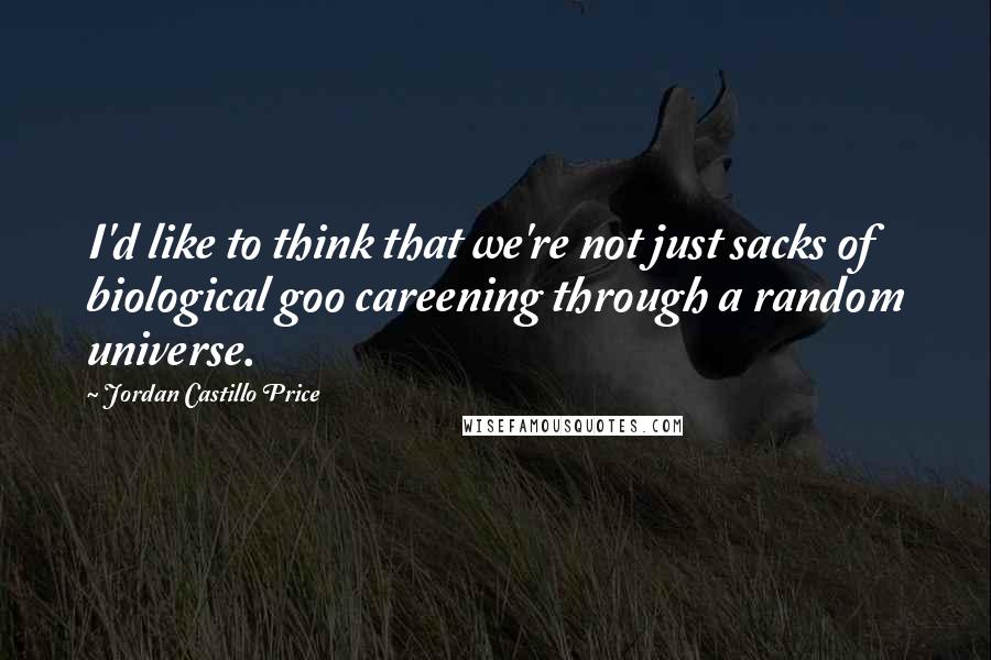 Jordan Castillo Price Quotes: I'd like to think that we're not just sacks of biological goo careening through a random universe.