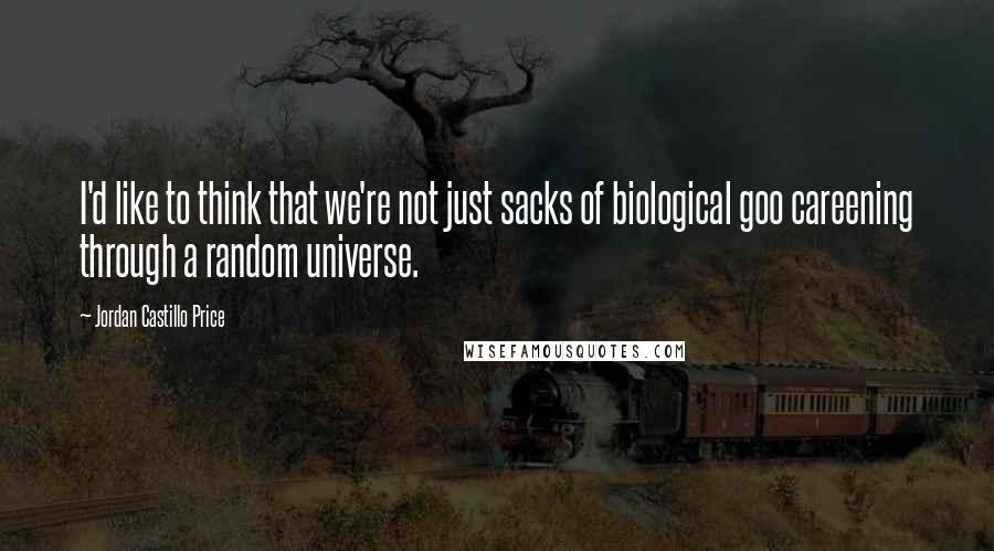 Jordan Castillo Price Quotes: I'd like to think that we're not just sacks of biological goo careening through a random universe.