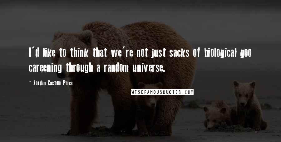 Jordan Castillo Price Quotes: I'd like to think that we're not just sacks of biological goo careening through a random universe.