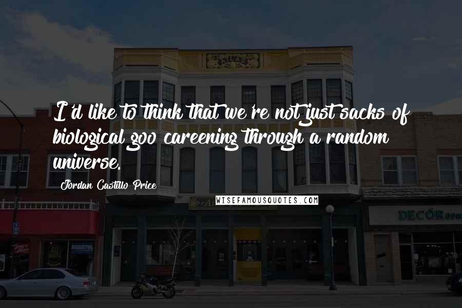 Jordan Castillo Price Quotes: I'd like to think that we're not just sacks of biological goo careening through a random universe.