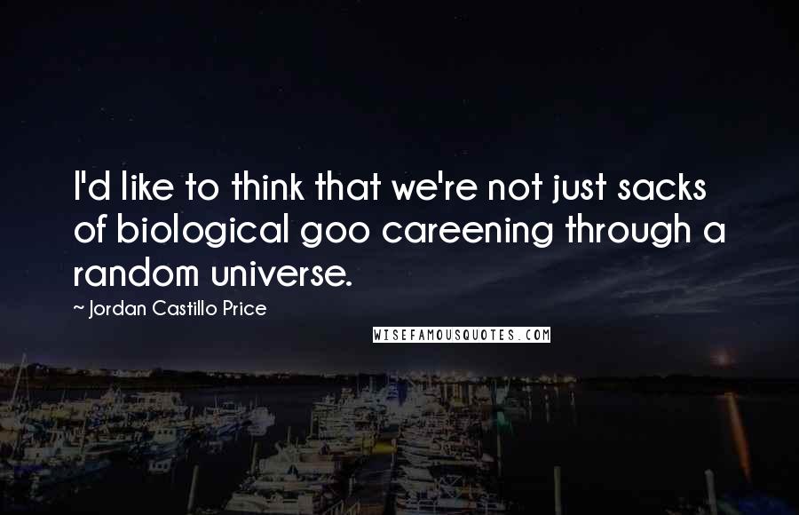 Jordan Castillo Price Quotes: I'd like to think that we're not just sacks of biological goo careening through a random universe.