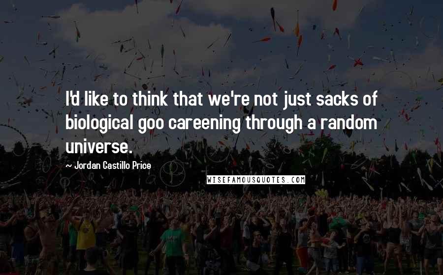 Jordan Castillo Price Quotes: I'd like to think that we're not just sacks of biological goo careening through a random universe.