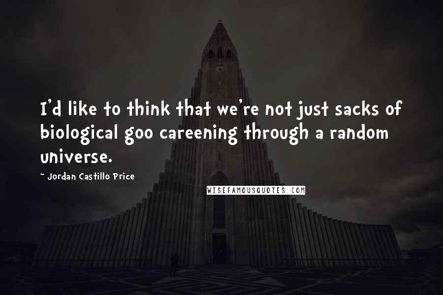 Jordan Castillo Price Quotes: I'd like to think that we're not just sacks of biological goo careening through a random universe.