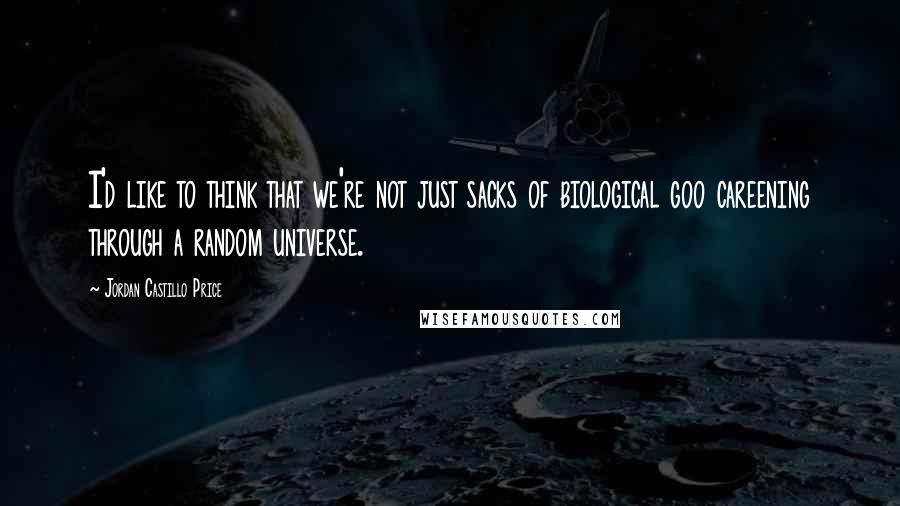 Jordan Castillo Price Quotes: I'd like to think that we're not just sacks of biological goo careening through a random universe.