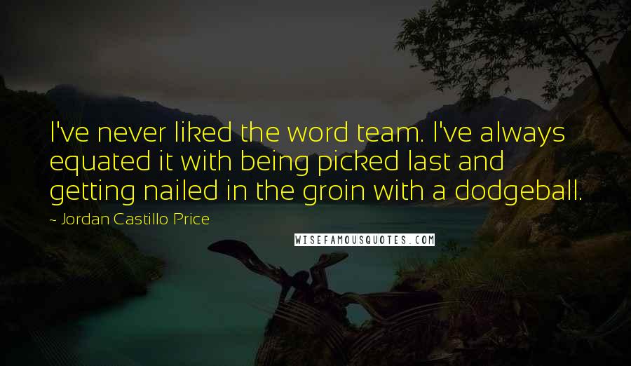 Jordan Castillo Price Quotes: I've never liked the word team. I've always equated it with being picked last and getting nailed in the groin with a dodgeball.