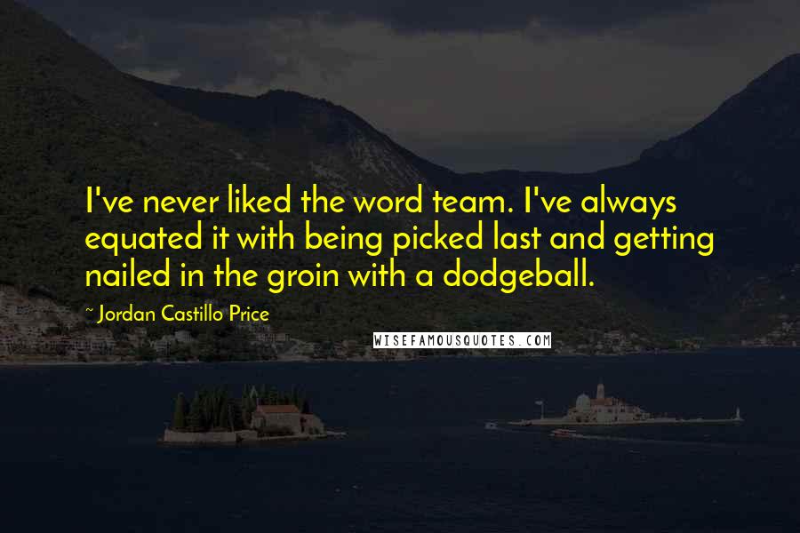 Jordan Castillo Price Quotes: I've never liked the word team. I've always equated it with being picked last and getting nailed in the groin with a dodgeball.