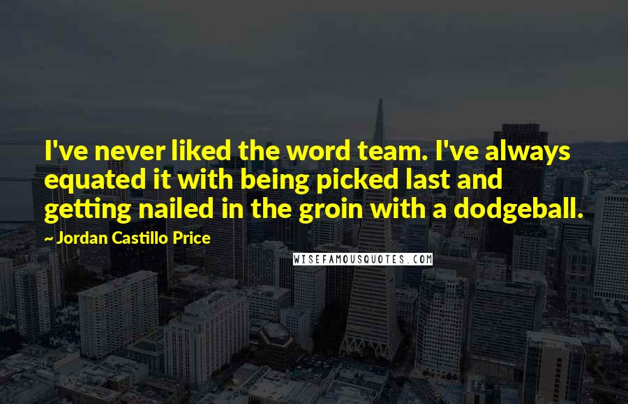 Jordan Castillo Price Quotes: I've never liked the word team. I've always equated it with being picked last and getting nailed in the groin with a dodgeball.