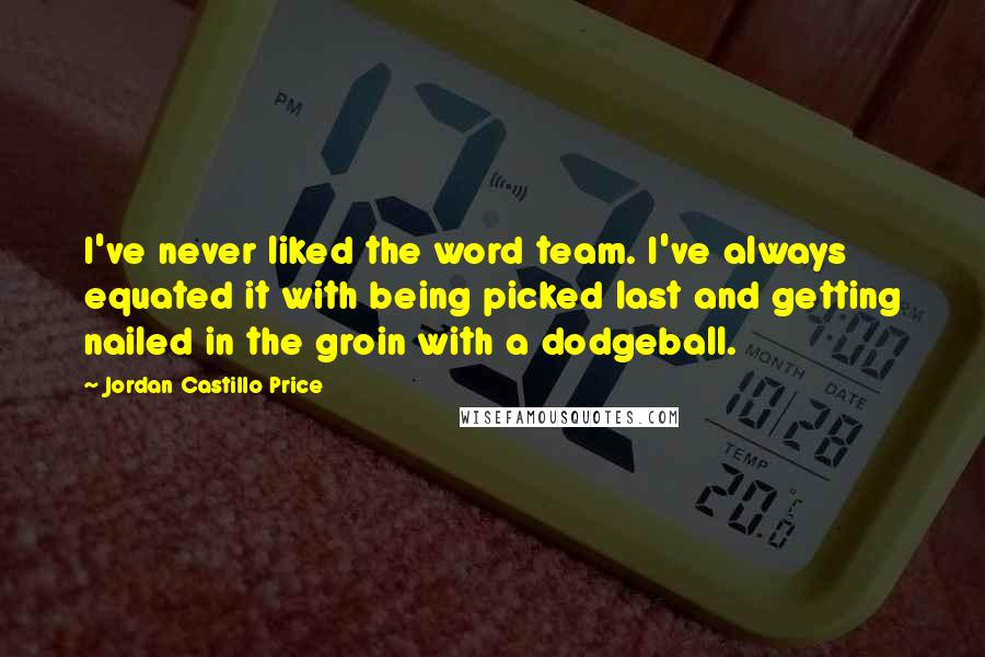 Jordan Castillo Price Quotes: I've never liked the word team. I've always equated it with being picked last and getting nailed in the groin with a dodgeball.