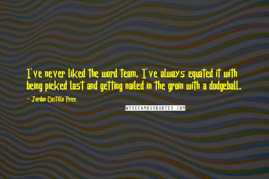 Jordan Castillo Price Quotes: I've never liked the word team. I've always equated it with being picked last and getting nailed in the groin with a dodgeball.