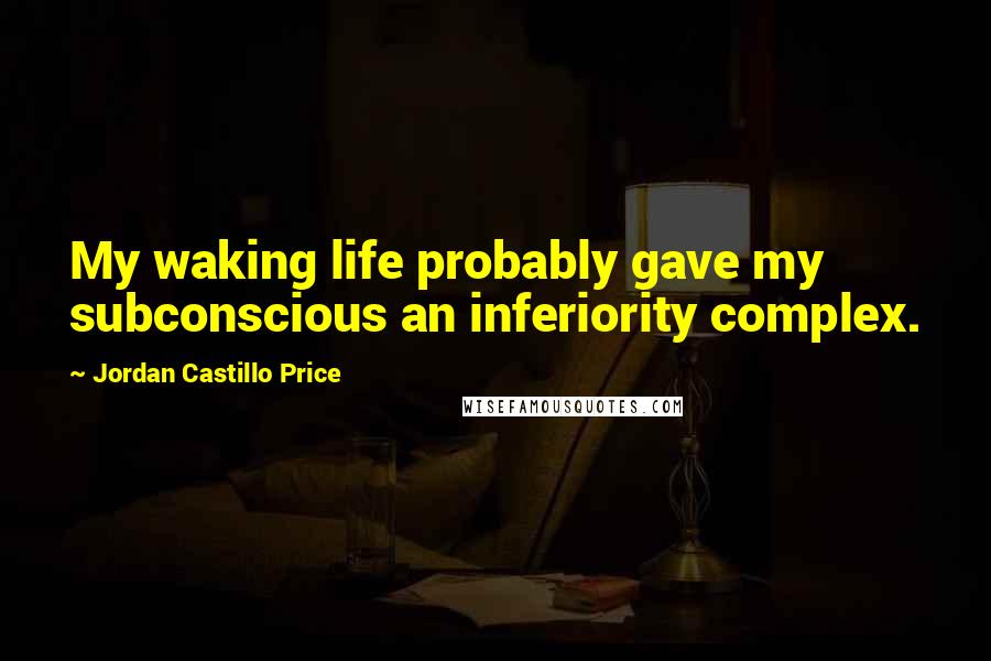 Jordan Castillo Price Quotes: My waking life probably gave my subconscious an inferiority complex.