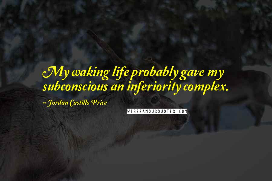 Jordan Castillo Price Quotes: My waking life probably gave my subconscious an inferiority complex.