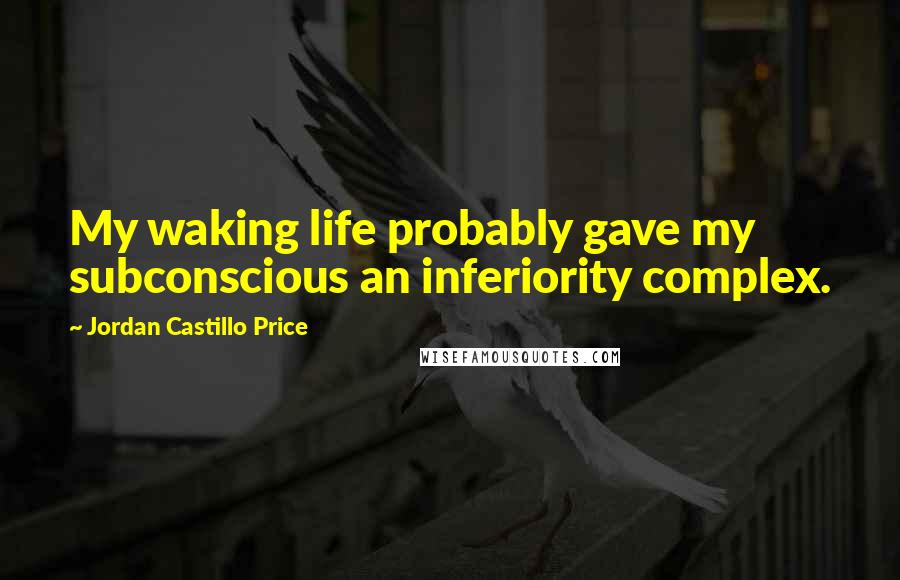 Jordan Castillo Price Quotes: My waking life probably gave my subconscious an inferiority complex.
