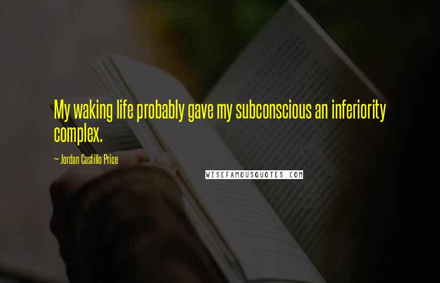 Jordan Castillo Price Quotes: My waking life probably gave my subconscious an inferiority complex.
