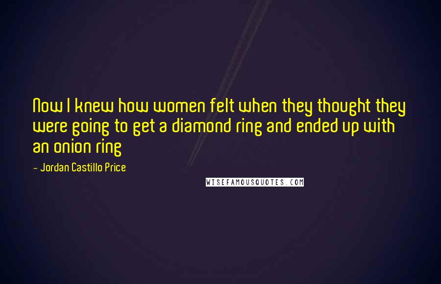 Jordan Castillo Price Quotes: Now I knew how women felt when they thought they were going to get a diamond ring and ended up with an onion ring