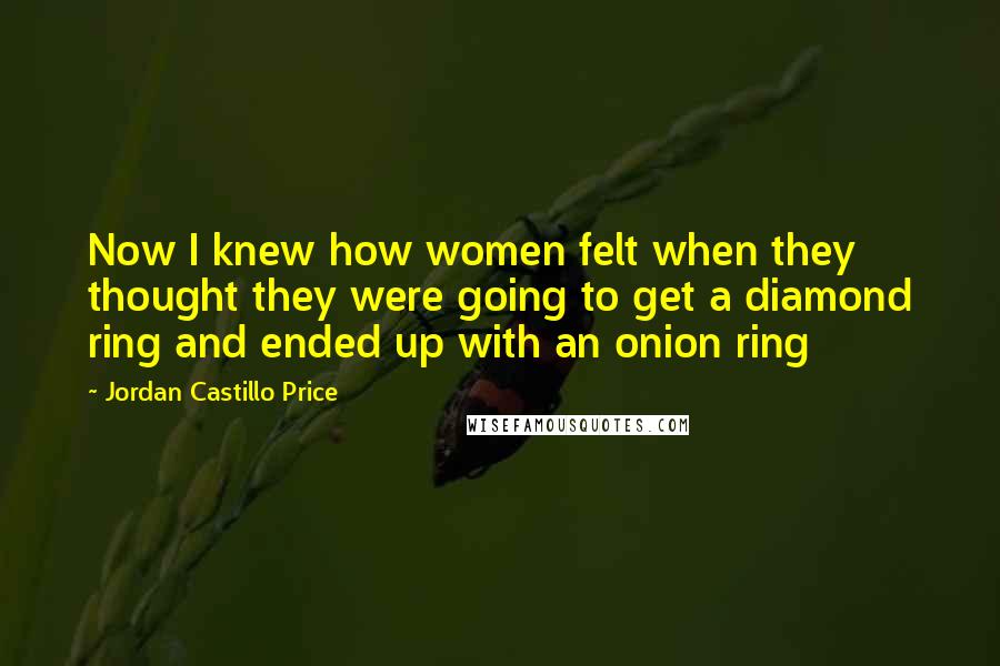 Jordan Castillo Price Quotes: Now I knew how women felt when they thought they were going to get a diamond ring and ended up with an onion ring