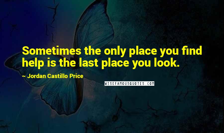 Jordan Castillo Price Quotes: Sometimes the only place you find help is the last place you look.