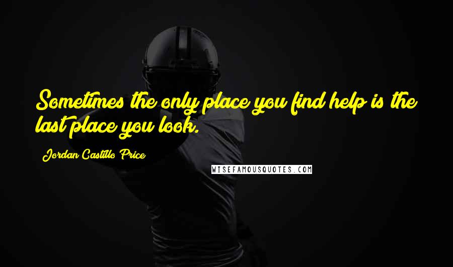 Jordan Castillo Price Quotes: Sometimes the only place you find help is the last place you look.