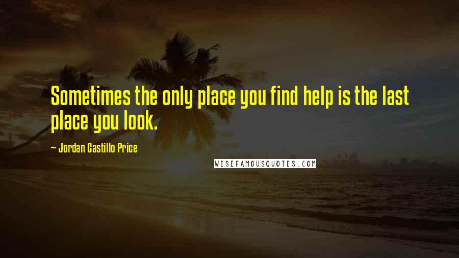 Jordan Castillo Price Quotes: Sometimes the only place you find help is the last place you look.