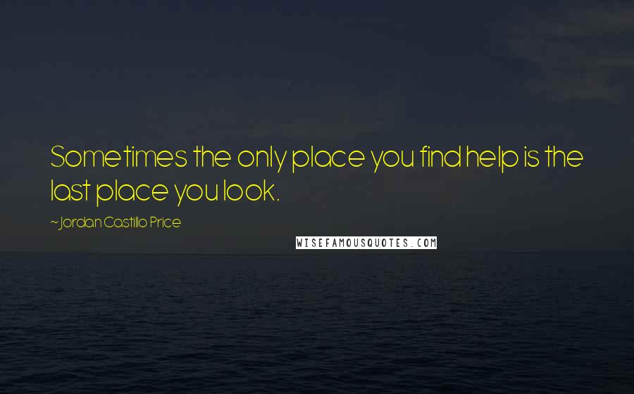 Jordan Castillo Price Quotes: Sometimes the only place you find help is the last place you look.