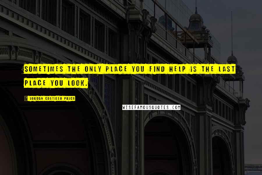 Jordan Castillo Price Quotes: Sometimes the only place you find help is the last place you look.