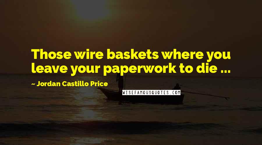 Jordan Castillo Price Quotes: Those wire baskets where you leave your paperwork to die ...