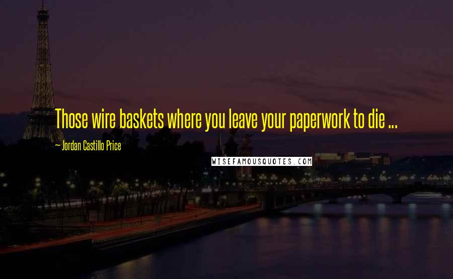 Jordan Castillo Price Quotes: Those wire baskets where you leave your paperwork to die ...