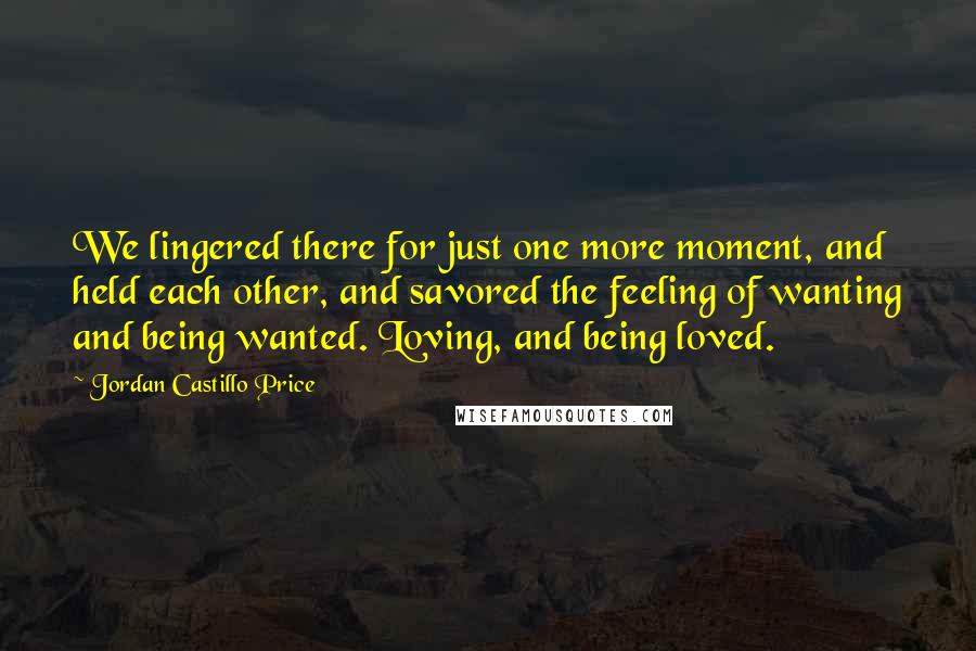 Jordan Castillo Price Quotes: We lingered there for just one more moment, and held each other, and savored the feeling of wanting and being wanted. Loving, and being loved.