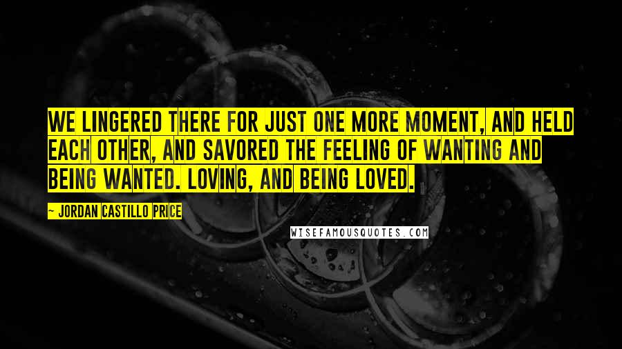Jordan Castillo Price Quotes: We lingered there for just one more moment, and held each other, and savored the feeling of wanting and being wanted. Loving, and being loved.