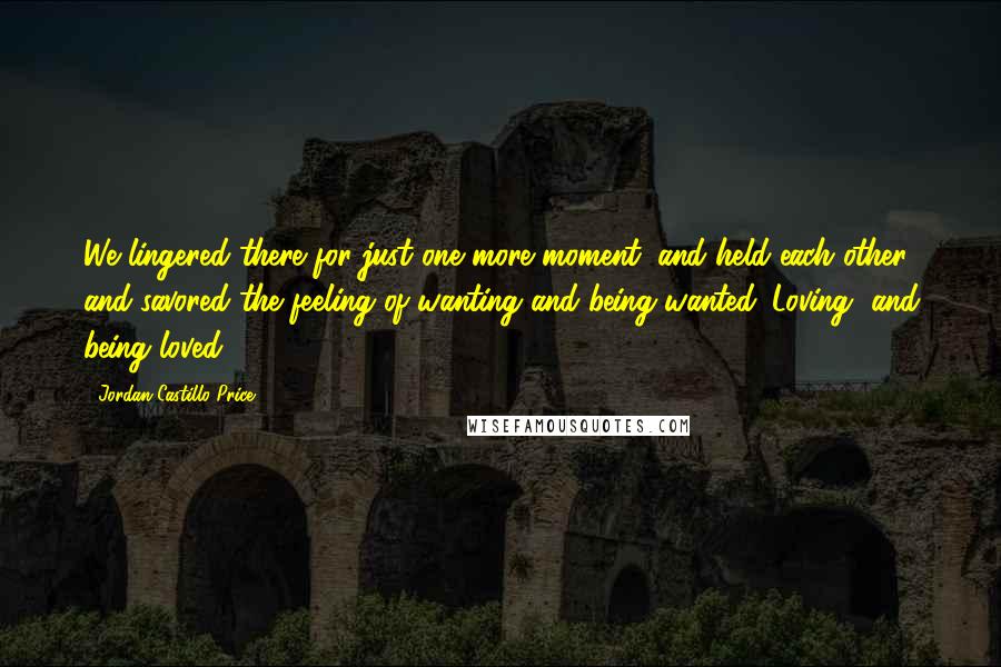 Jordan Castillo Price Quotes: We lingered there for just one more moment, and held each other, and savored the feeling of wanting and being wanted. Loving, and being loved.