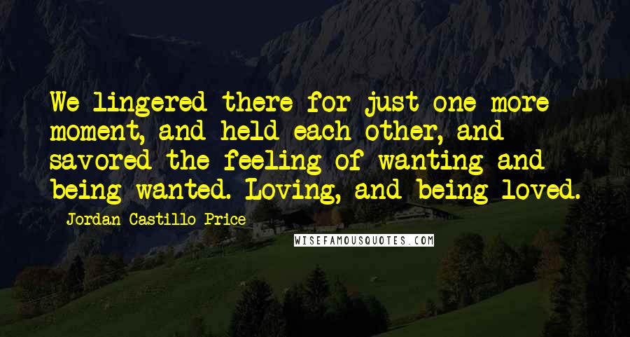 Jordan Castillo Price Quotes: We lingered there for just one more moment, and held each other, and savored the feeling of wanting and being wanted. Loving, and being loved.