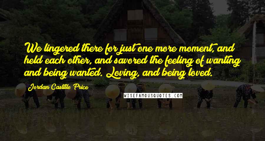 Jordan Castillo Price Quotes: We lingered there for just one more moment, and held each other, and savored the feeling of wanting and being wanted. Loving, and being loved.