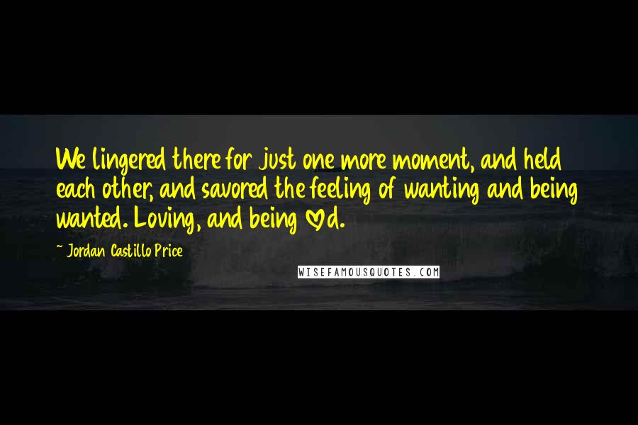 Jordan Castillo Price Quotes: We lingered there for just one more moment, and held each other, and savored the feeling of wanting and being wanted. Loving, and being loved.