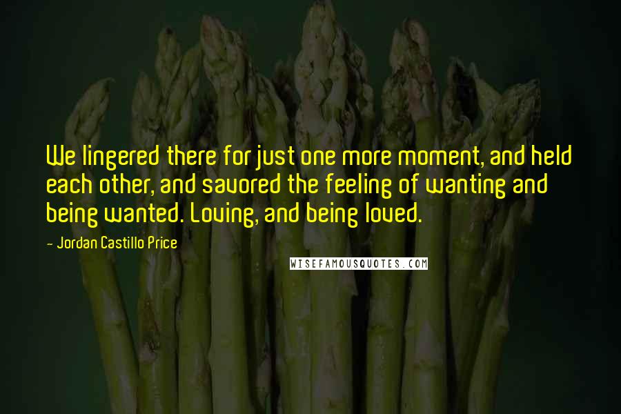 Jordan Castillo Price Quotes: We lingered there for just one more moment, and held each other, and savored the feeling of wanting and being wanted. Loving, and being loved.