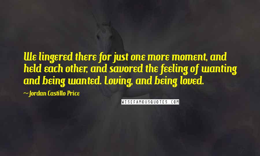 Jordan Castillo Price Quotes: We lingered there for just one more moment, and held each other, and savored the feeling of wanting and being wanted. Loving, and being loved.