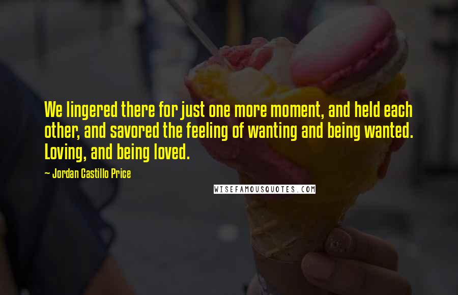 Jordan Castillo Price Quotes: We lingered there for just one more moment, and held each other, and savored the feeling of wanting and being wanted. Loving, and being loved.