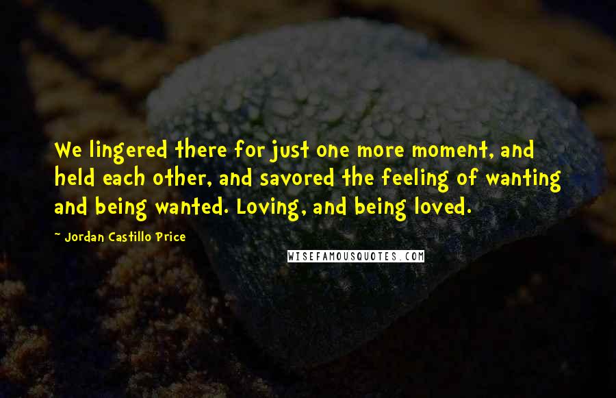 Jordan Castillo Price Quotes: We lingered there for just one more moment, and held each other, and savored the feeling of wanting and being wanted. Loving, and being loved.