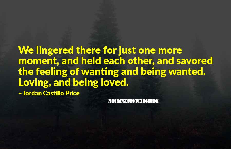 Jordan Castillo Price Quotes: We lingered there for just one more moment, and held each other, and savored the feeling of wanting and being wanted. Loving, and being loved.