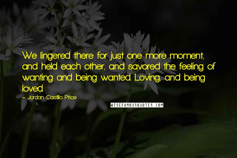 Jordan Castillo Price Quotes: We lingered there for just one more moment, and held each other, and savored the feeling of wanting and being wanted. Loving, and being loved.