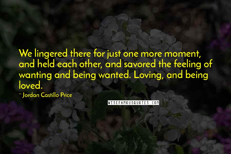 Jordan Castillo Price Quotes: We lingered there for just one more moment, and held each other, and savored the feeling of wanting and being wanted. Loving, and being loved.