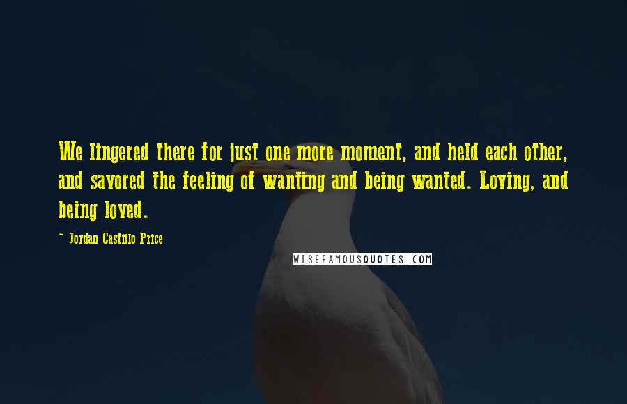 Jordan Castillo Price Quotes: We lingered there for just one more moment, and held each other, and savored the feeling of wanting and being wanted. Loving, and being loved.