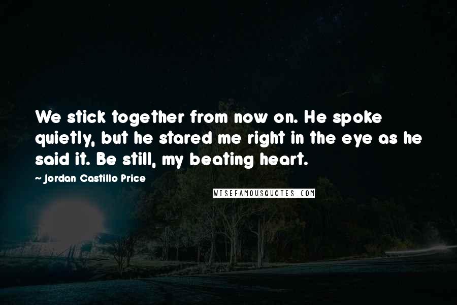 Jordan Castillo Price Quotes: We stick together from now on. He spoke quietly, but he stared me right in the eye as he said it. Be still, my beating heart.