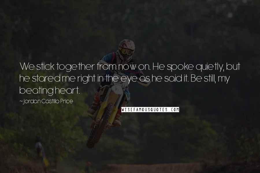 Jordan Castillo Price Quotes: We stick together from now on. He spoke quietly, but he stared me right in the eye as he said it. Be still, my beating heart.