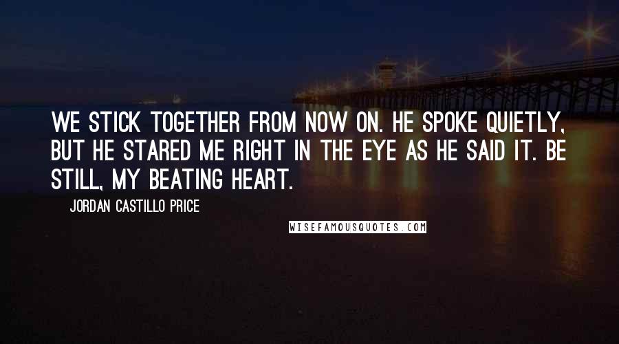 Jordan Castillo Price Quotes: We stick together from now on. He spoke quietly, but he stared me right in the eye as he said it. Be still, my beating heart.