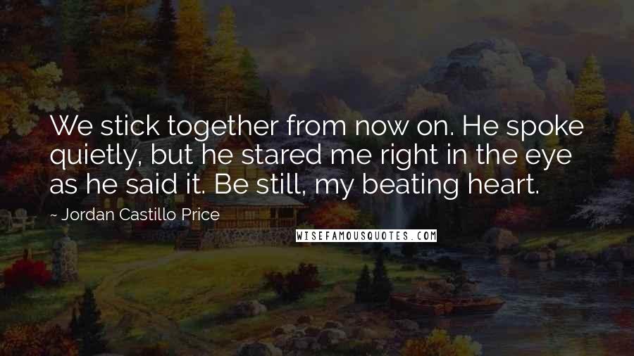 Jordan Castillo Price Quotes: We stick together from now on. He spoke quietly, but he stared me right in the eye as he said it. Be still, my beating heart.