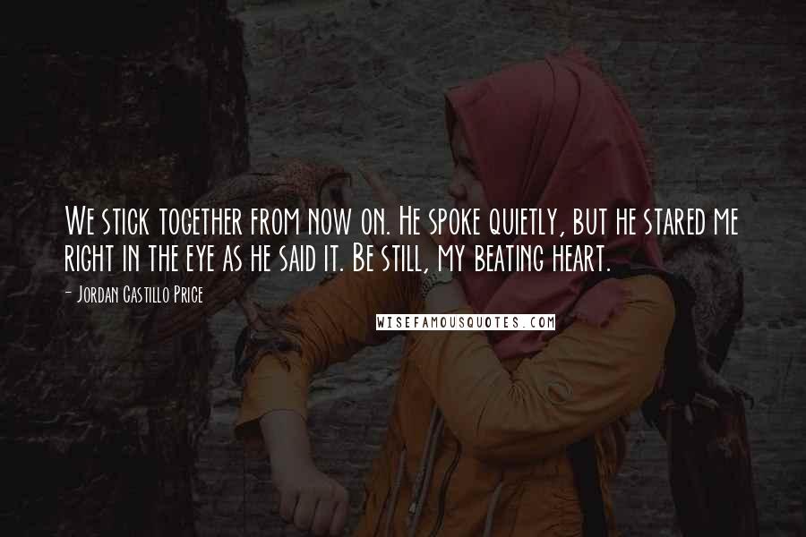 Jordan Castillo Price Quotes: We stick together from now on. He spoke quietly, but he stared me right in the eye as he said it. Be still, my beating heart.