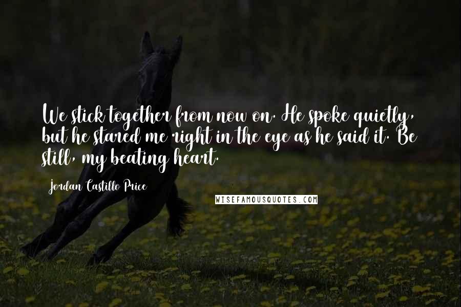 Jordan Castillo Price Quotes: We stick together from now on. He spoke quietly, but he stared me right in the eye as he said it. Be still, my beating heart.