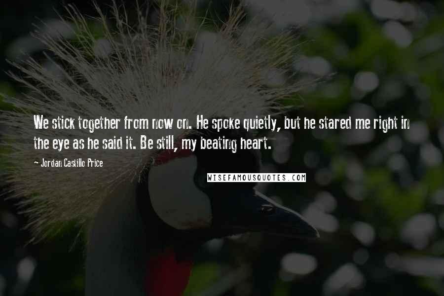 Jordan Castillo Price Quotes: We stick together from now on. He spoke quietly, but he stared me right in the eye as he said it. Be still, my beating heart.